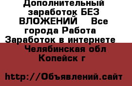 Дополнительный заработок БЕЗ ВЛОЖЕНИЙ! - Все города Работа » Заработок в интернете   . Челябинская обл.,Копейск г.
